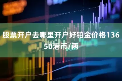 股票开户去哪里开户好铂金价格13650港币/两