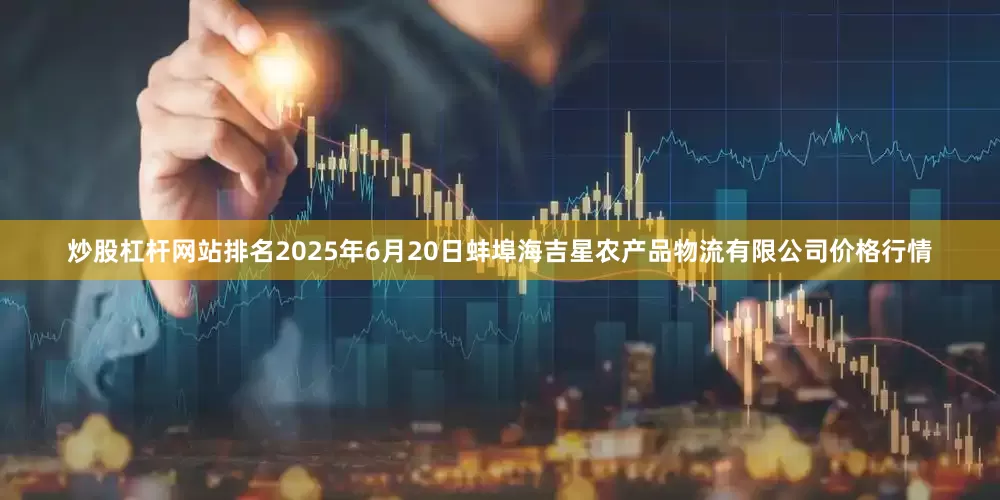炒股杠杆网站排名2025年6月20日蚌埠海吉星农产品物流有限公司价格行情
