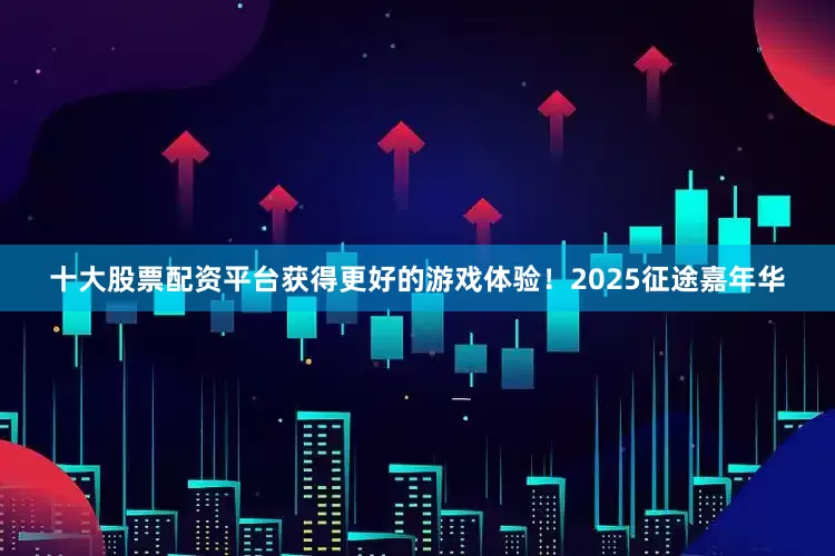 十大股票配资平台获得更好的游戏体验！2025征途嘉年华
