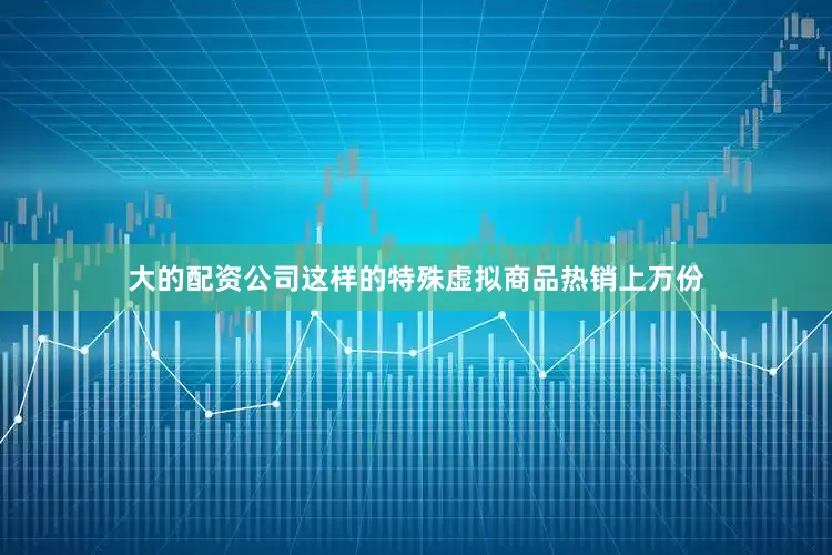 大的配资公司这样的特殊虚拟商品热销上万份