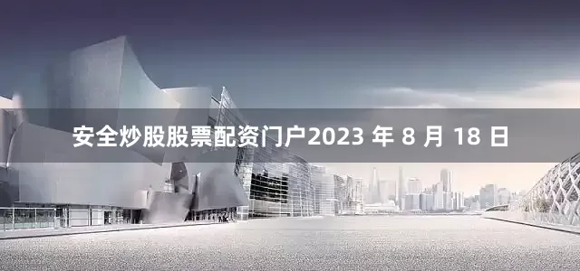 安全炒股股票配资门户2023 年 8 月 18 日