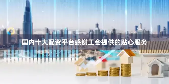 国内十大配资平台感谢工会提供的贴心服务