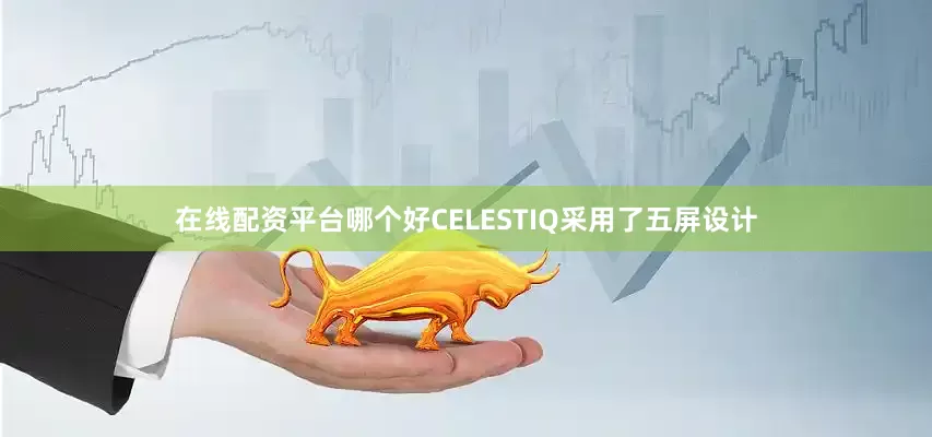 在线配资平台哪个好CELESTIQ采用了五屏设计