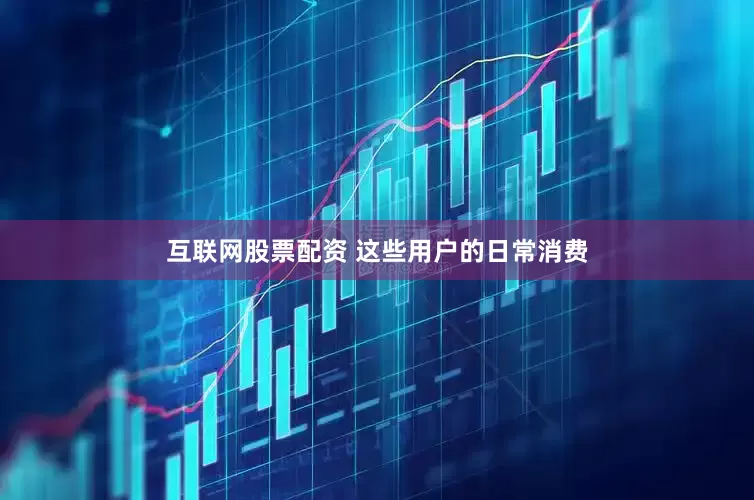 互联网股票配资 这些用户的日常消费