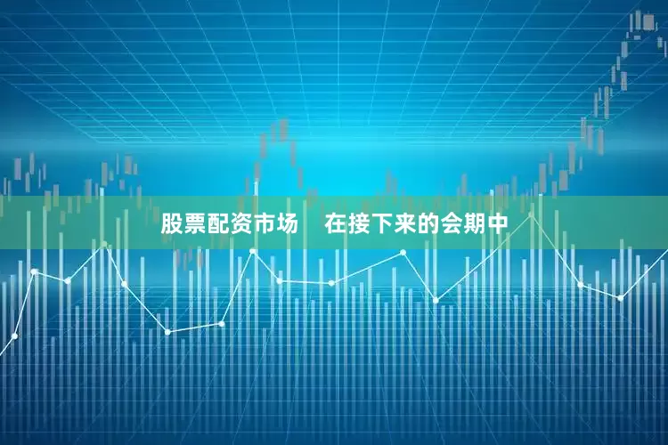 股票配资市场    在接下来的会期中