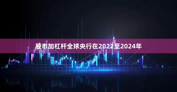 股市加杠杆全球央行在2022至2024年