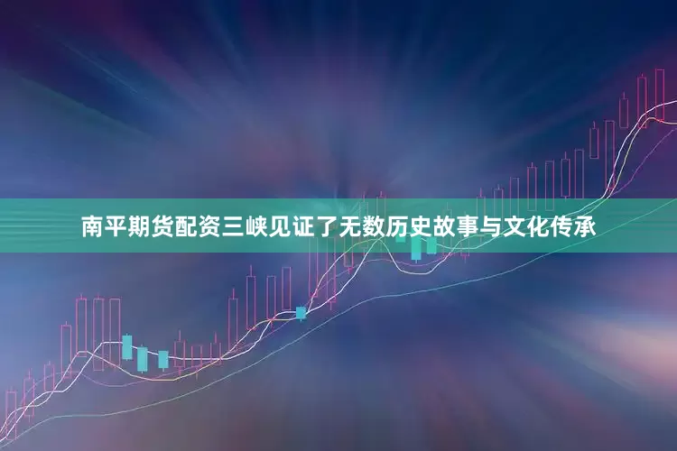 南平期货配资三峡见证了无数历史故事与文化传承