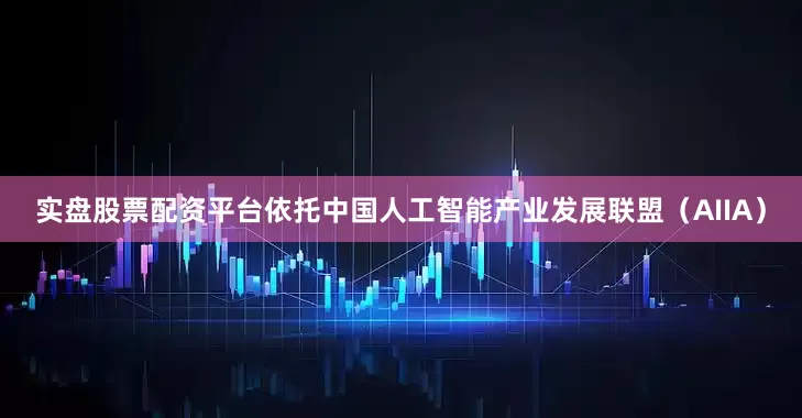 实盘股票配资平台依托中国人工智能产业发展联盟（AIIA）