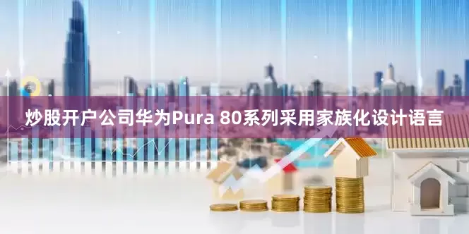 炒股开户公司华为Pura 80系列采用家族化设计语言