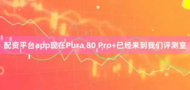 配资平台app现在Pura 80 Pro+已经来到我们评测室