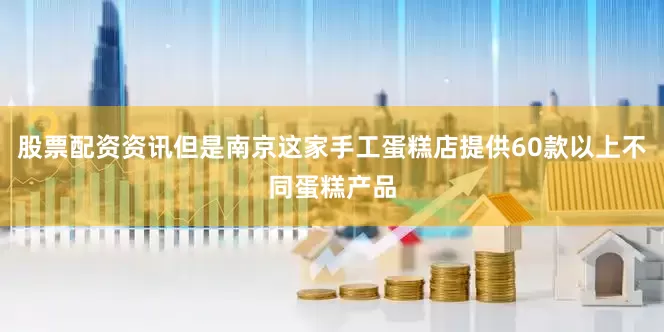 股票配资资讯但是南京这家手工蛋糕店提供60款以上不同蛋糕产品