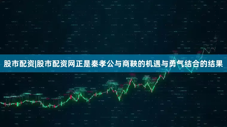 股市配资|股市配资网正是秦孝公与商鞅的机遇与勇气结合的结果