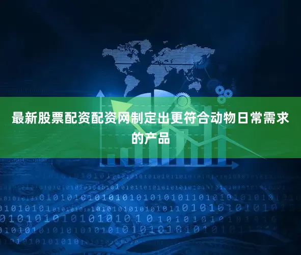 最新股票配资配资网制定出更符合动物日常需求的产品