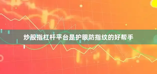 炒股指杠杆平台是护眼防指纹的好帮手