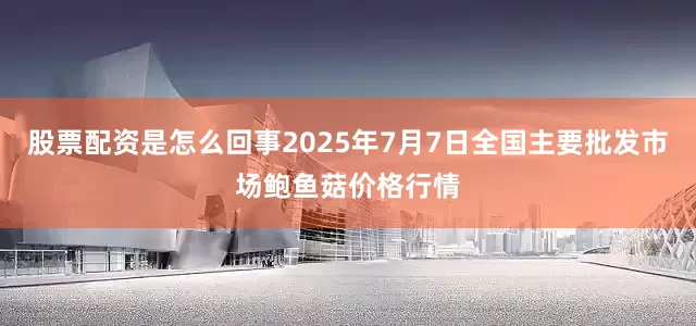 股票配资是怎么回事2025年7月7日全国主要批发市场鲍鱼菇价格行情