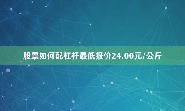 股票如何配杠杆最低报价24.00元/公斤