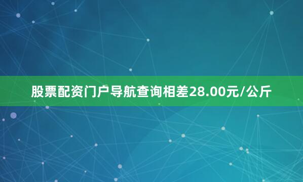 股票配资门户导航查询相差28.00元/公斤