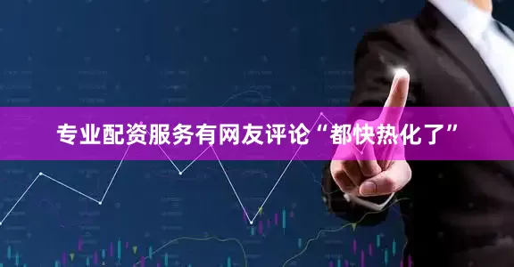 专业配资服务有网友评论“都快热化了”