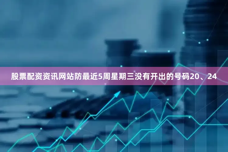 股票配资资讯网站防最近5周星期三没有开出的号码20、24