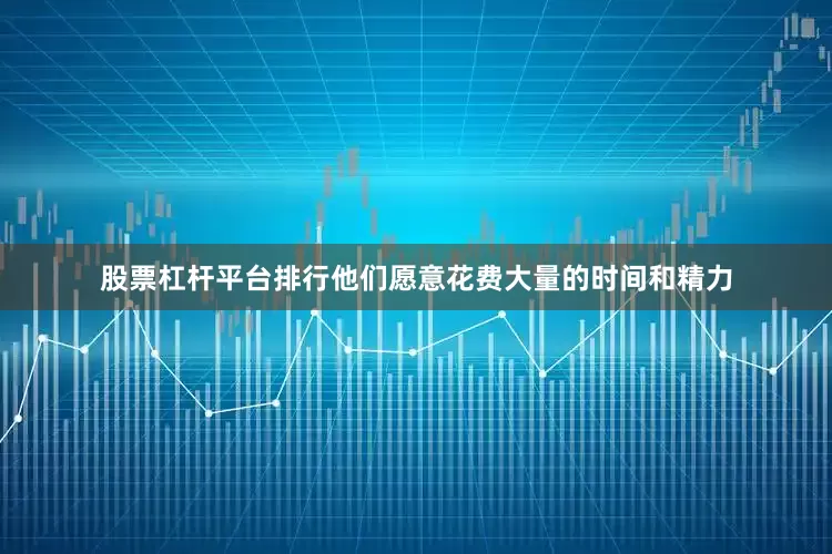 股票杠杆平台排行他们愿意花费大量的时间和精力