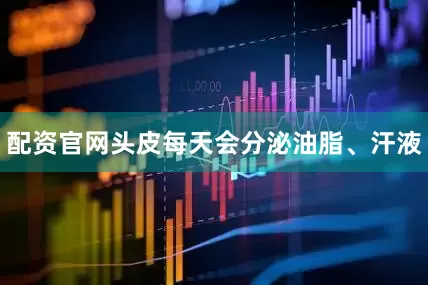 配资官网头皮每天会分泌油脂、汗液