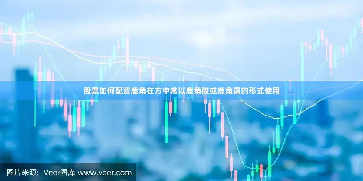 股票如何配资鹿角在方中常以鹿角胶或鹿角霜的形式使用