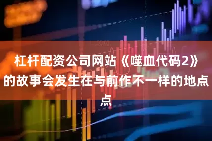 杠杆配资公司网站《噬血代码2》的故事会发生在与前作不一样的地点