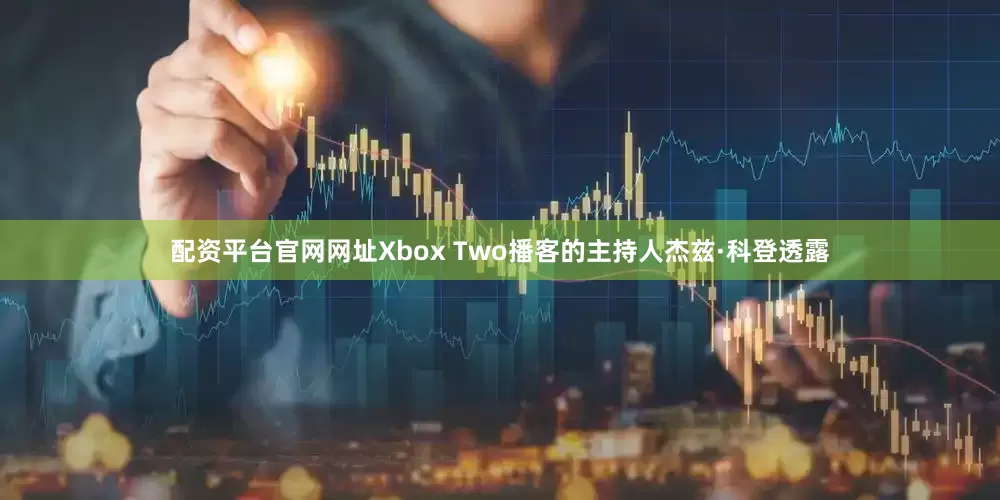 配资平台官网网址Xbox Two播客的主持人杰兹·科登透露