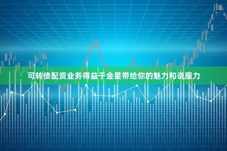 可转债配资业务得益于金星带给你的魅力和说服力