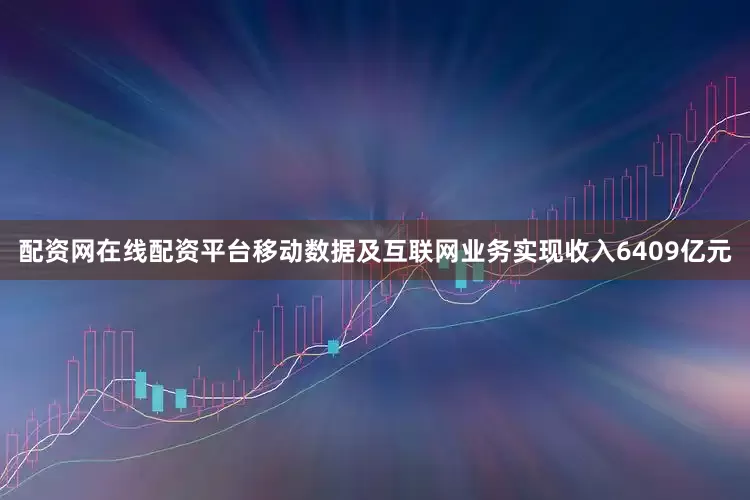 配资网在线配资平台移动数据及互联网业务实现收入6409亿元