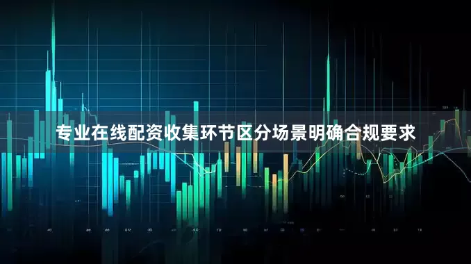 专业在线配资收集环节区分场景明确合规要求