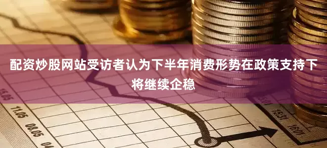 配资炒股网站受访者认为下半年消费形势在政策支持下将继续企稳
