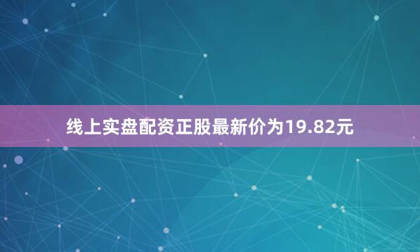 线上实盘配资正股最新价为19.82元