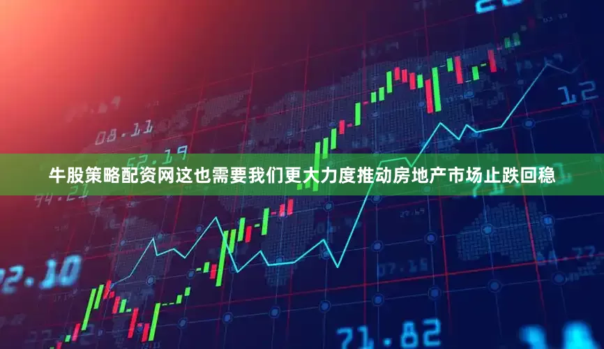 牛股策略配资网这也需要我们更大力度推动房地产市场止跌回稳