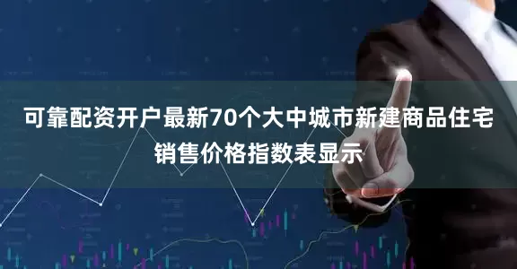可靠配资开户最新70个大中城市新建商品住宅销售价格指数表显示