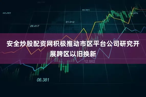 安全炒股配资网积极推动市区平台公司研究开展跨区以旧换新