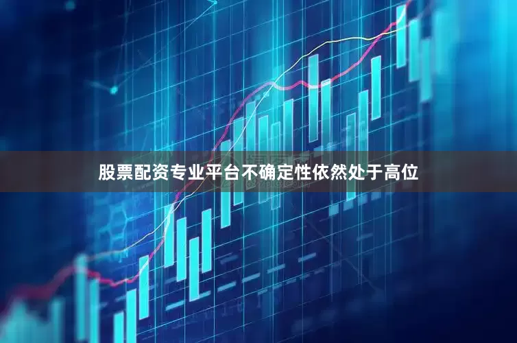 股票配资专业平台不确定性依然处于高位