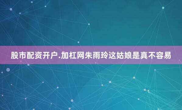 股市配资开户.加杠网朱雨玲这姑娘是真不容易