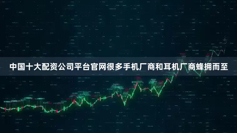 中国十大配资公司平台官网很多手机厂商和耳机厂商蜂拥而至