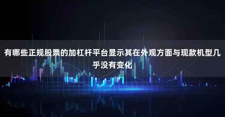 有哪些正规股票的加杠杆平台显示其在外观方面与现款机型几乎没有变化