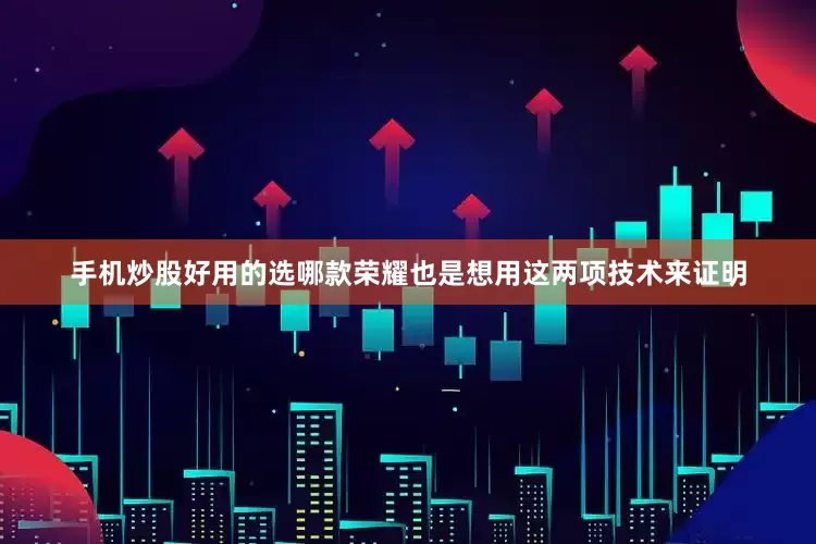 手机炒股好用的选哪款荣耀也是想用这两项技术来证明