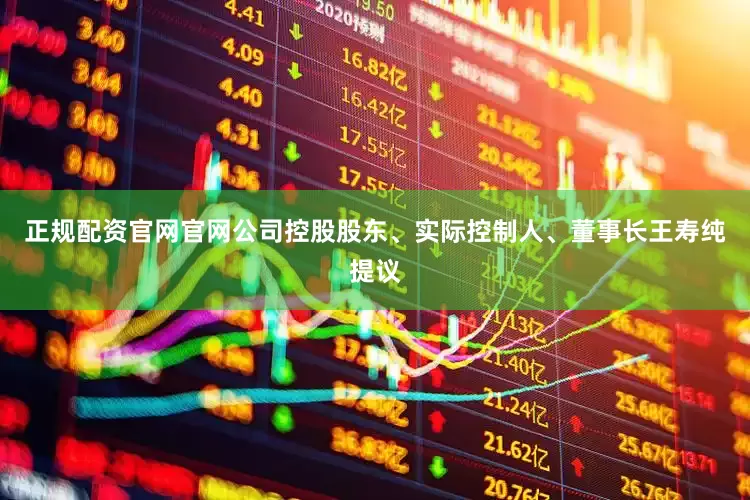 正规配资官网官网公司控股股东、实际控制人、董事长王寿纯提议