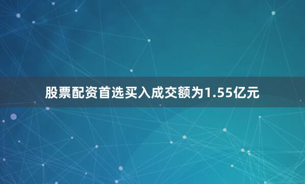 股票配资首选买入成交额为1.55亿元