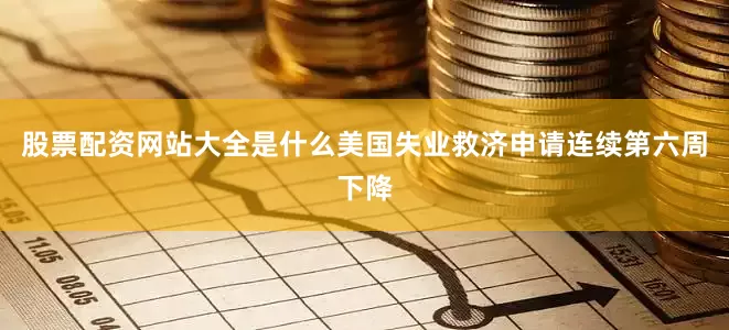 股票配资网站大全是什么美国失业救济申请连续第六周下降