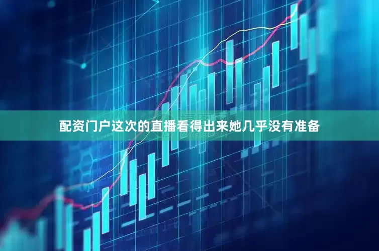 配资门户这次的直播看得出来她几乎没有准备