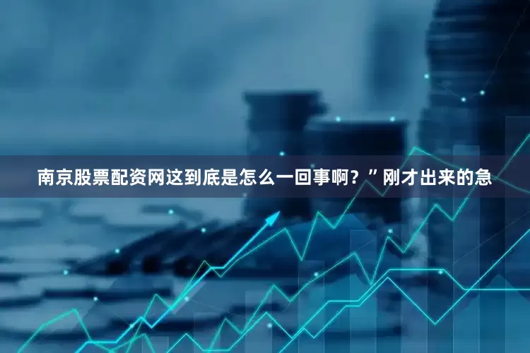 南京股票配资网这到底是怎么一回事啊？”刚才出来的急