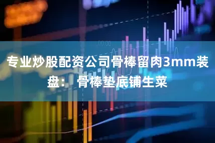 专业炒股配资公司骨棒留肉3mm装盘： 骨棒垫底铺生菜