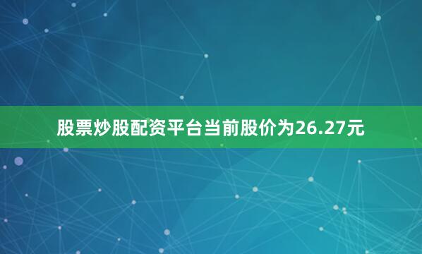 股票炒股配资平台当前股价为26.27元