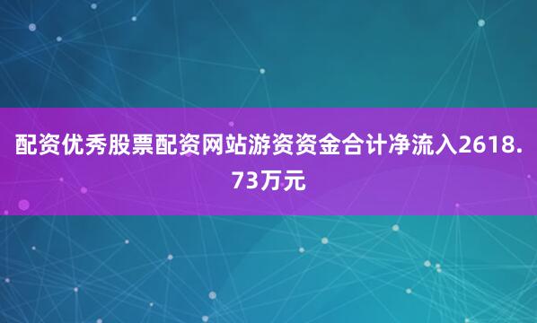 配资优秀股票配资网站游资资金合计净流入2618.73万元