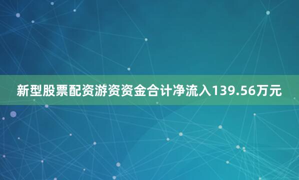 新型股票配资游资资金合计净流入139.56万元